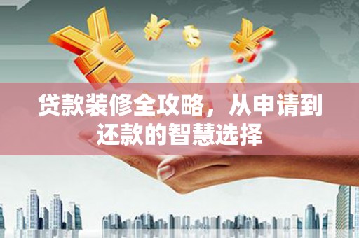 路北贷款装修全攻略，从申请到还款的智慧选择
