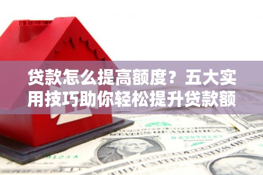 路北贷款怎么提高额度？五大实用技巧助你轻松提升贷款额度