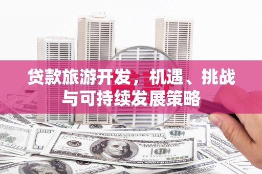 路北贷款旅游开发，机遇、挑战与可持续发展策略