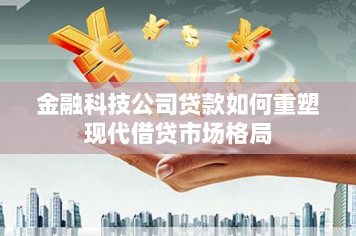 路北金融科技公司贷款如何重塑现代借贷市场格局