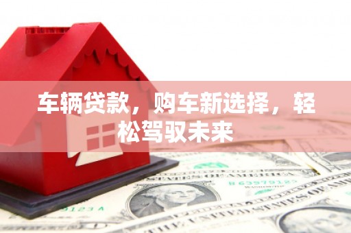 路北车辆贷款，购车新选择，轻松驾驭未来