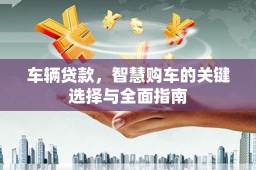 路北车辆贷款，智慧购车的关键选择与全面指南