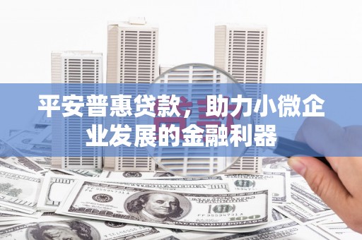 路北平安普惠贷款，助力小微企业发展的金融利器