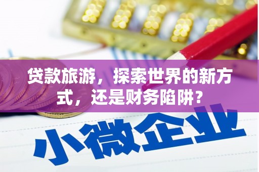 路北贷款旅游，探索世界的新方式，还是财务陷阱？