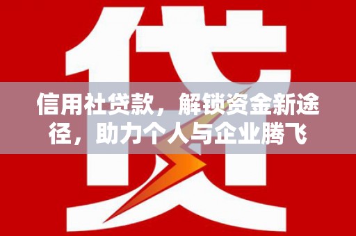 路北信用社贷款，解锁资金新途径，助力个人与企业腾飞