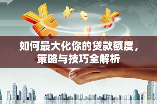路北如何最大化你的贷款额度，策略与技巧全解析