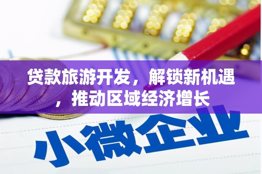 路北贷款旅游开发，解锁新机遇，推动区域经济增长