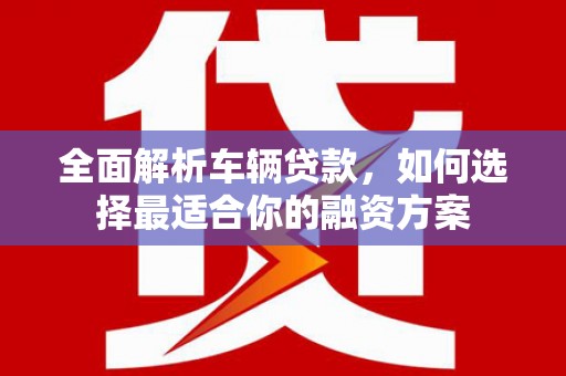 路北全面解析车辆贷款，如何选择最适合你的融资方案
