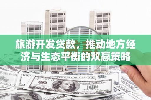 路北旅游开发贷款，推动地方经济与生态平衡的双赢策略