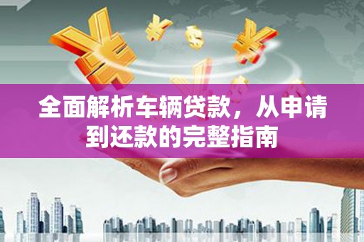 路北全面解析车辆贷款，从申请到还款的完整指南