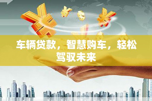路北车辆贷款，智慧购车，轻松驾驭未来