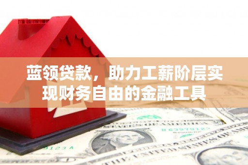 路北蓝领贷款，助力工薪阶层实现财务自由的金融工具