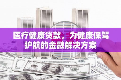 路北医疗健康贷款，为健康保驾护航的金融解决方案