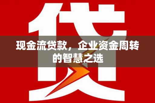 路北现金流贷款，企业资金周转的智慧之选