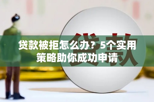 路北贷款被拒怎么办？5个实用策略助你成功申请